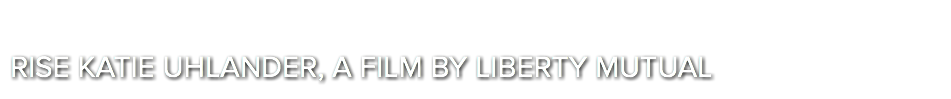 &nbsp;RISE KATIE UHLANDER, A FILM BY LIBERTY MUTUAL